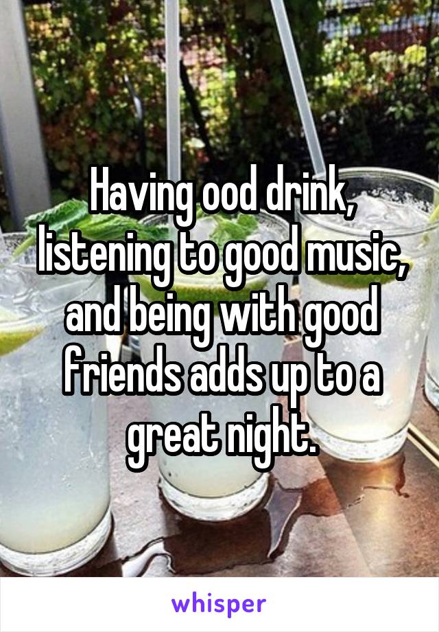 Having ood drink, listening to good music, and being with good friends adds up to a great night.