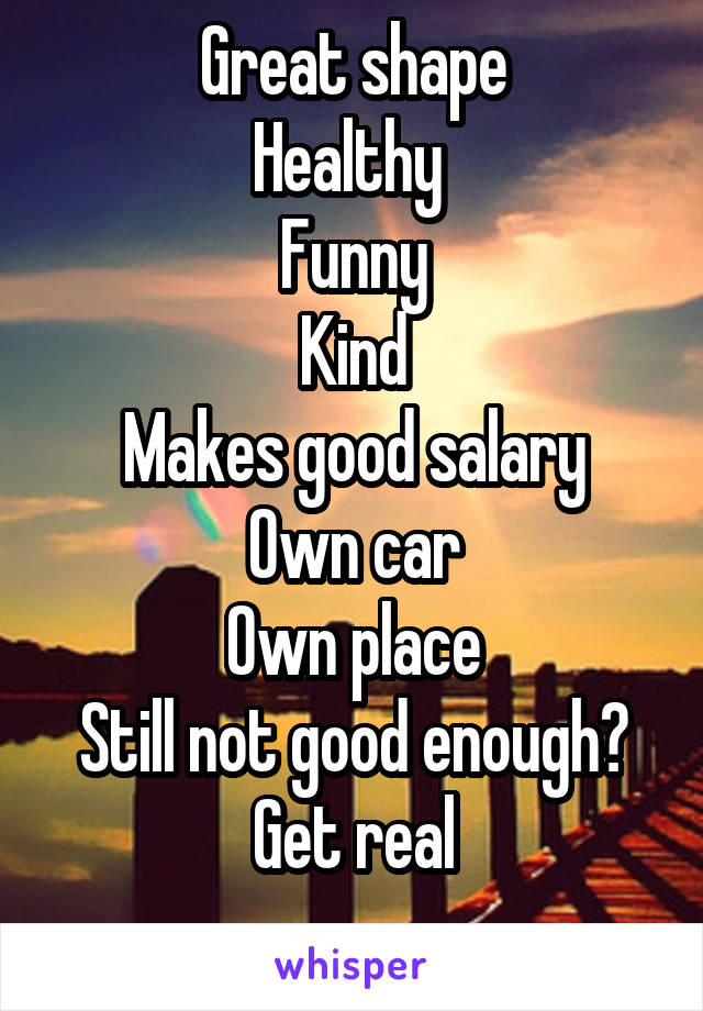 Great shape
Healthy 
Funny
Kind
Makes good salary
Own car
Own place
Still not good enough? Get real
