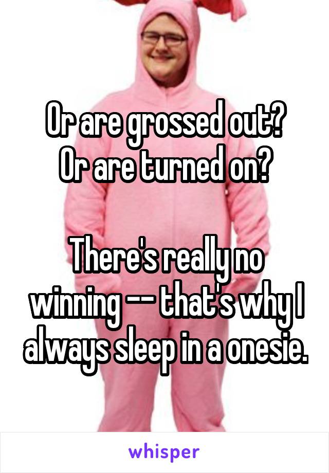 Or are grossed out?
Or are turned on?

There's really no winning -- that's why I always sleep in a onesie.