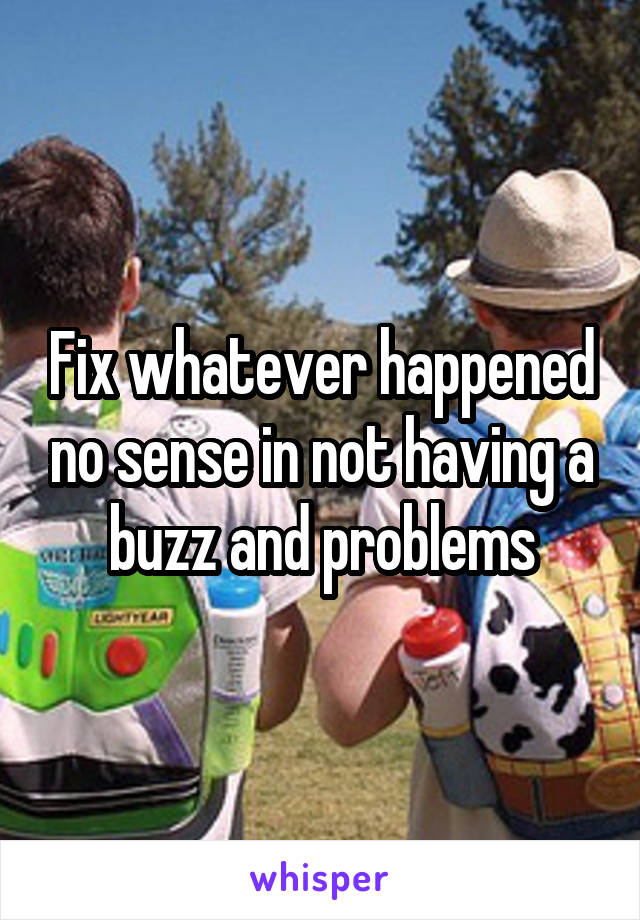 Fix whatever happened no sense in not having a buzz and problems