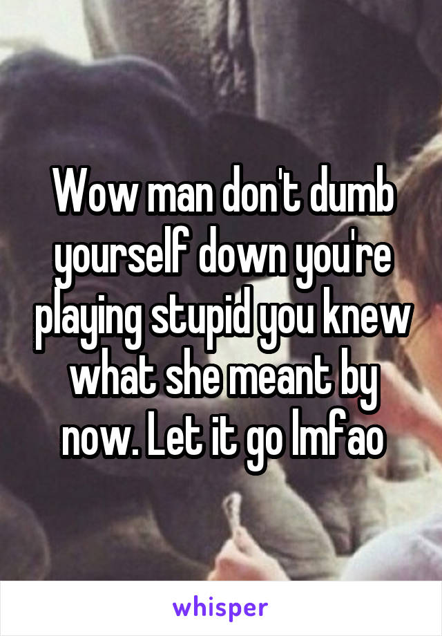 Wow man don't dumb yourself down you're playing stupid you knew what she meant by now. Let it go lmfao