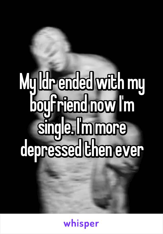 My ldr ended with my boyfriend now I'm single. I'm more depressed then ever