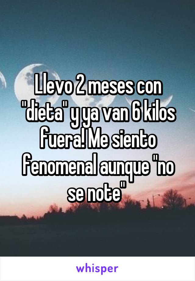 Llevo 2 meses con "dieta" y ya van 6 kilos fuera! Me siento fenomenal aunque "no se note" 