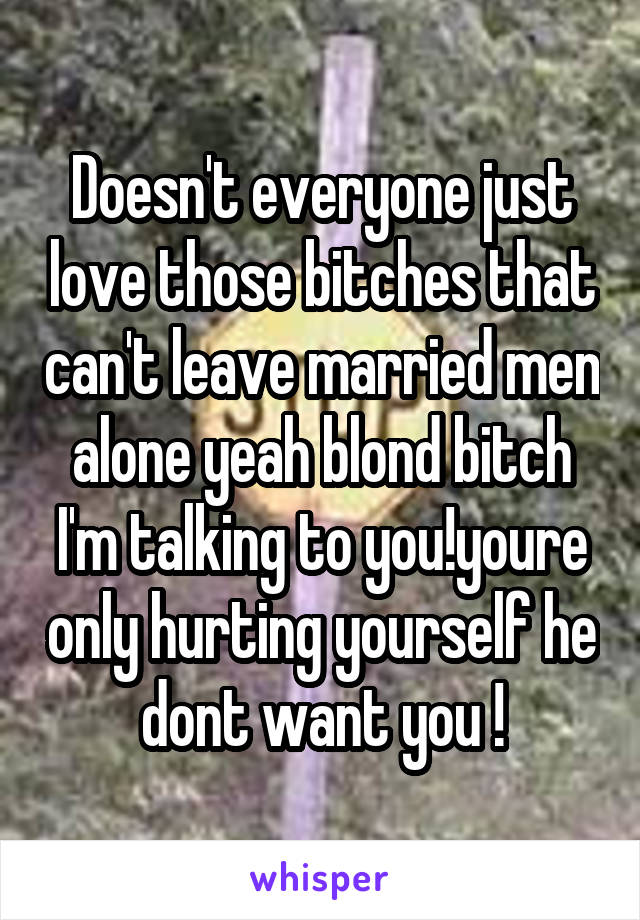 Doesn't everyone just love those bitches that can't leave married men alone yeah blond bitch I'm talking to you!youre only hurting yourself he dont want you !