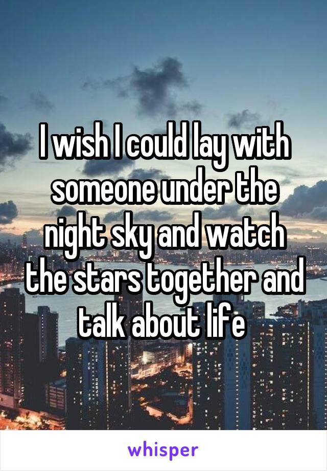 I wish I could lay with someone under the night sky and watch the stars together and talk about life 