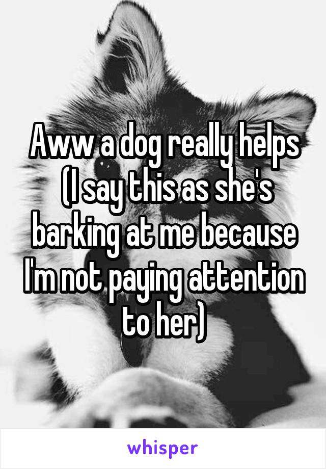 Aww a dog really helps
 (I say this as she's barking at me because I'm not paying attention to her)