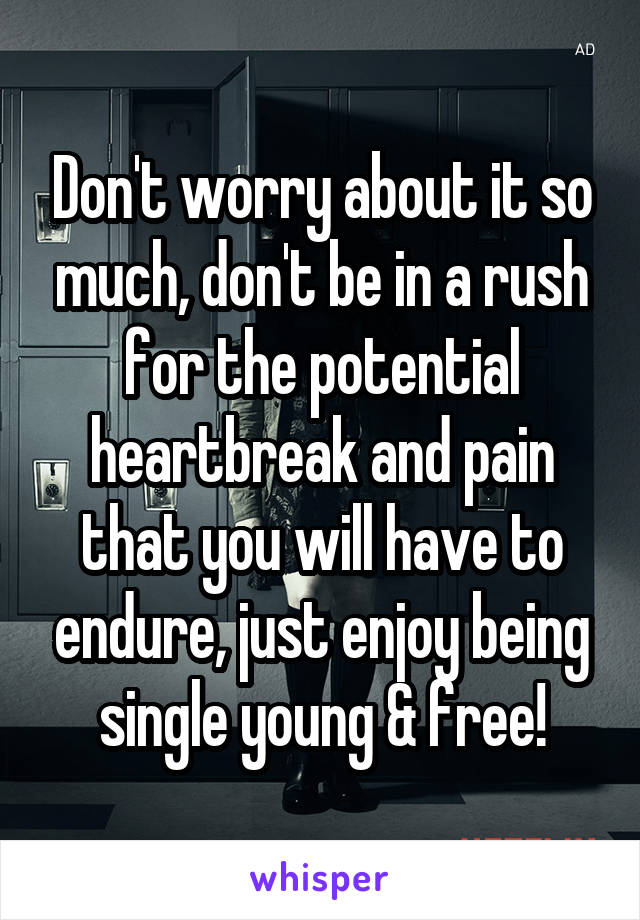 Don't worry about it so much, don't be in a rush for the potential heartbreak and pain that you will have to endure, just enjoy being single young & free!