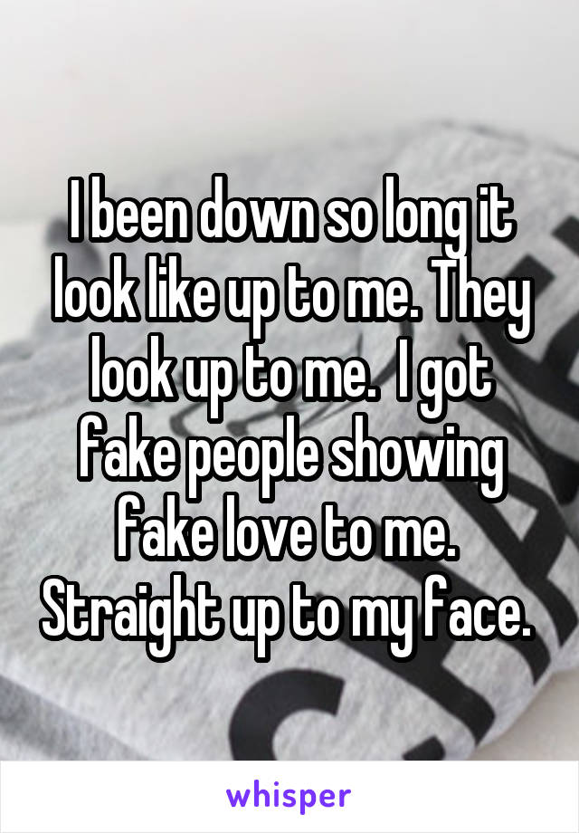 I been down so long it look like up to me. They look up to me.  I got fake people showing fake love to me.  Straight up to my face. 