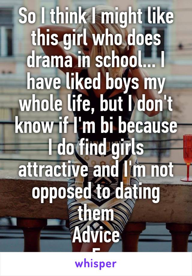 So I think I might like this girl who does drama in school... I have liked boys my whole life, but I don't know if I'm bi because I do find girls attractive and I'm not opposed to dating them
Advice
F