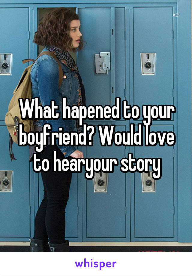 What hapened to your boyfriend? Would love to hearyour story