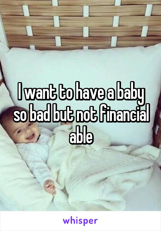 I want to have a baby so bad but not financial able