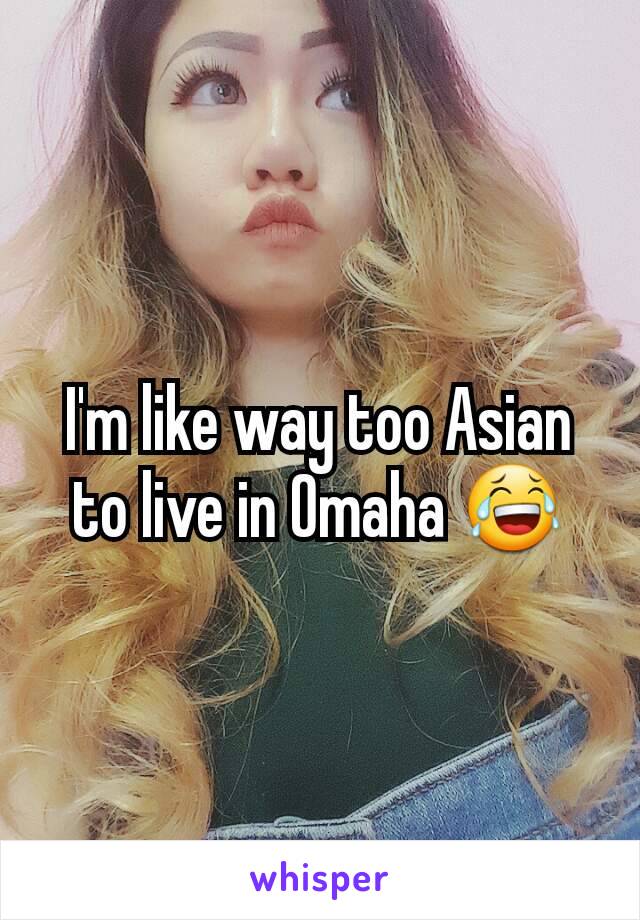 I'm like way too Asian to live in Omaha 😂