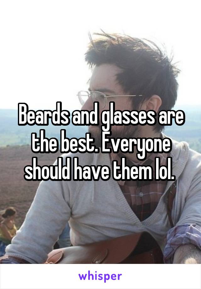 Beards and glasses are the best. Everyone should have them lol. 