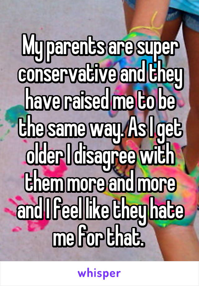 My parents are super conservative and they have raised me to be the same way. As I get older I disagree with them more and more and I feel like they hate me for that. 