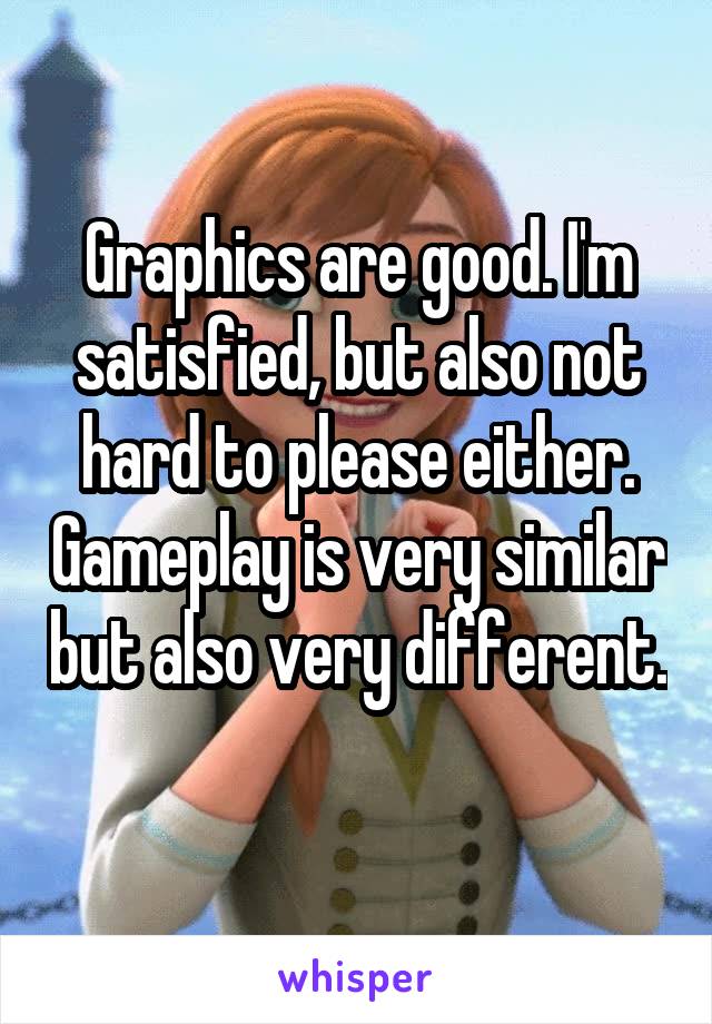 Graphics are good. I'm satisfied, but also not hard to please either. Gameplay is very similar but also very different. 