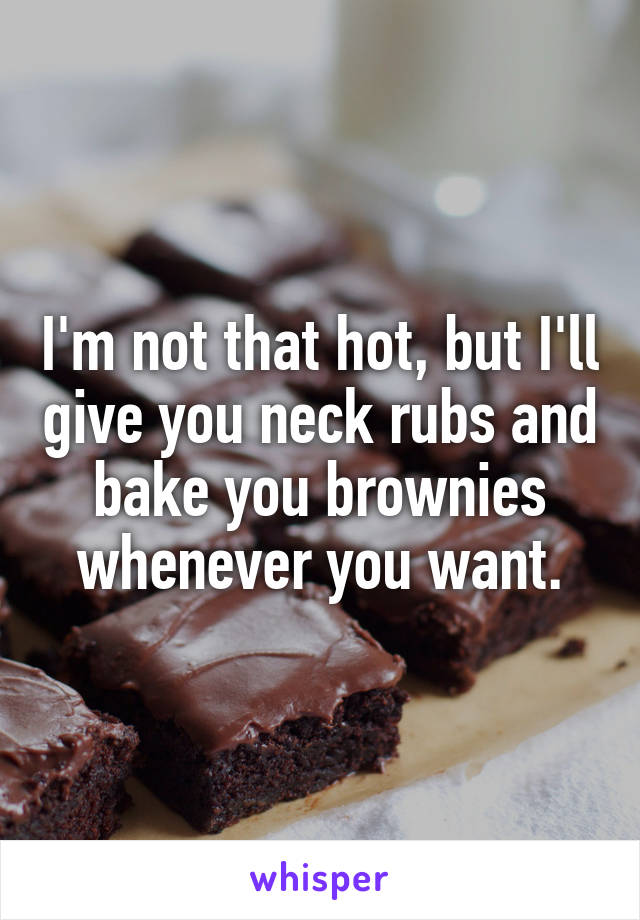 I'm not that hot, but I'll give you neck rubs and bake you brownies whenever you want.