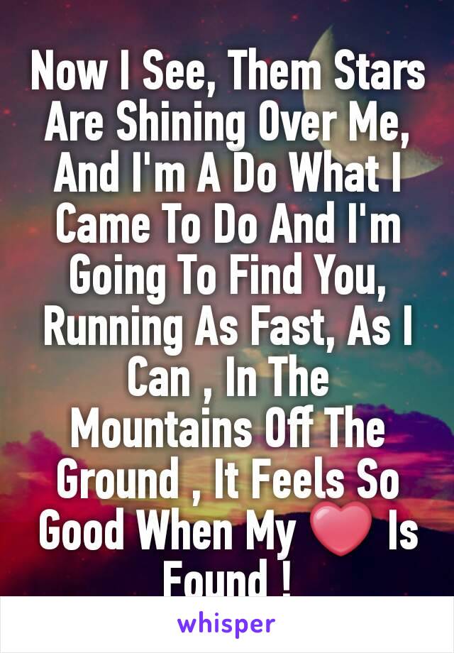 Now I See, Them Stars Are Shining Over Me, And I'm A Do What I Came To Do And I'm Going To Find You, Running As Fast, As I Can , In The Mountains Off The Ground , It Feels So Good When My ❤ Is Found !