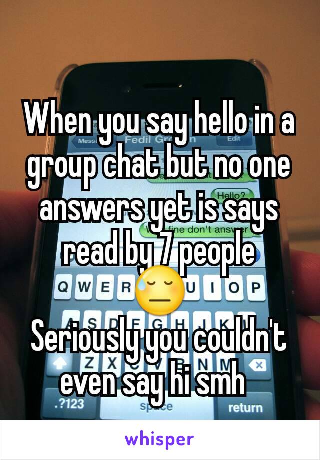 When you say hello in a group chat but no one answers yet is says read by 7 people
😓
Seriously you couldn't even say hi smh  