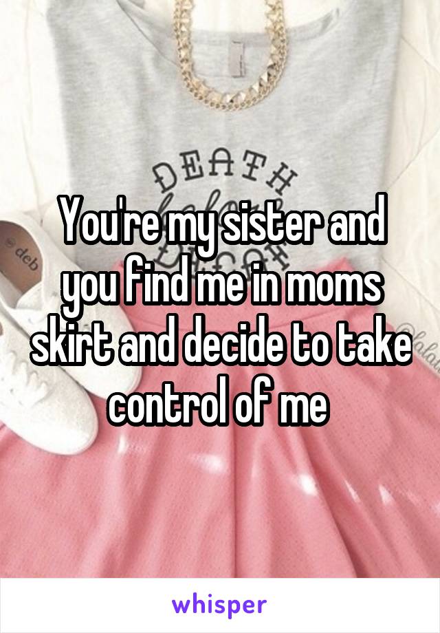 You're my sister and you find me in moms skirt and decide to take control of me 