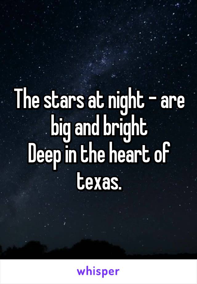 The stars at night - are big and bright
Deep in the heart of texas.