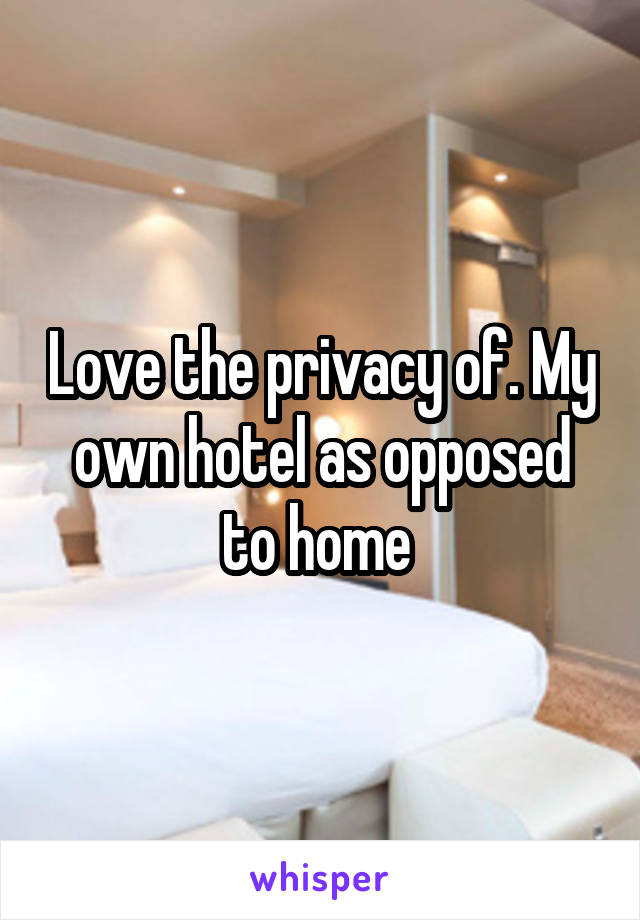 Love the privacy of. My own hotel as opposed to home 