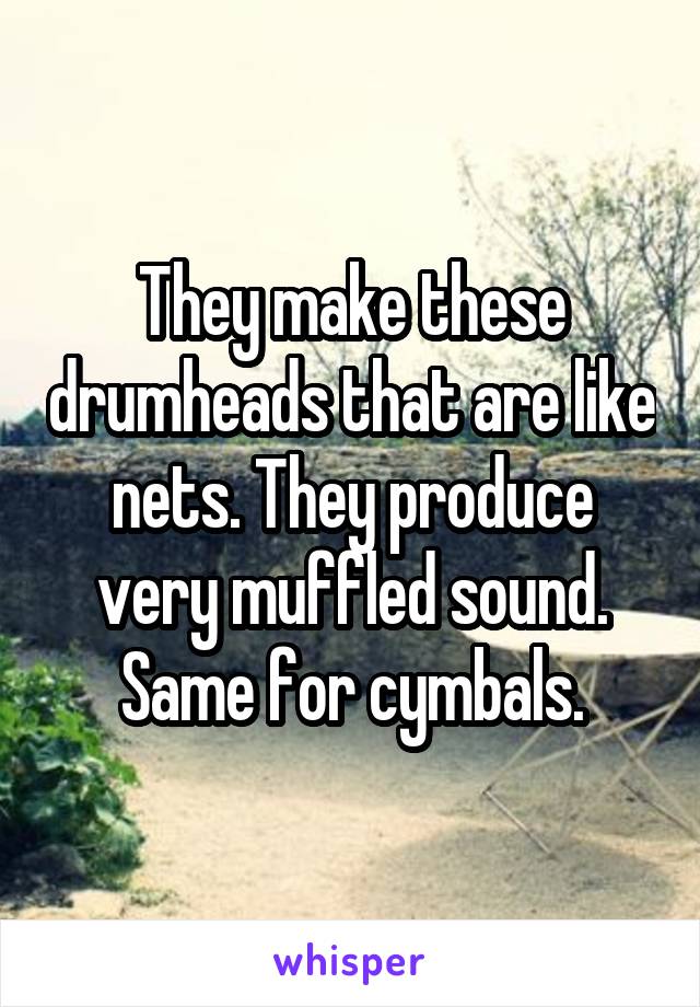 They make these drumheads that are like nets. They produce very muffled sound. Same for cymbals.