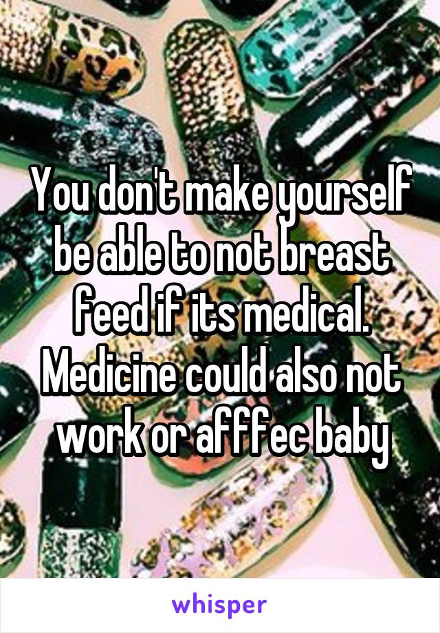 You don't make yourself be able to not breast feed if its medical. Medicine could also not work or afffec baby