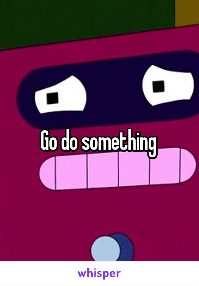 Go do something 