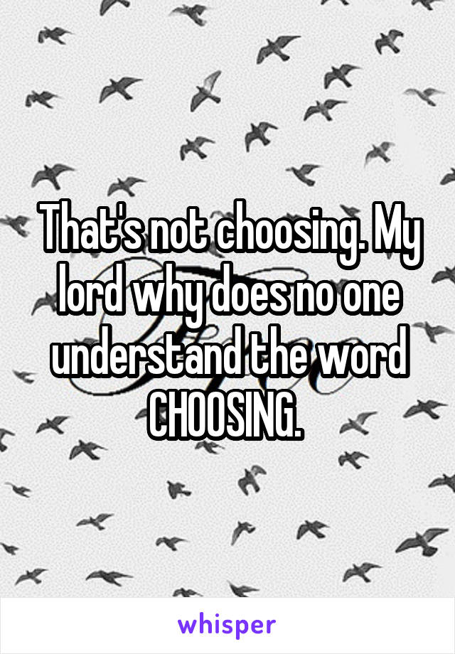 That's not choosing. My lord why does no one understand the word CHOOSING. 