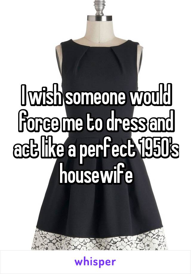 I wish someone would force me to dress and act like a perfect 1950's housewife