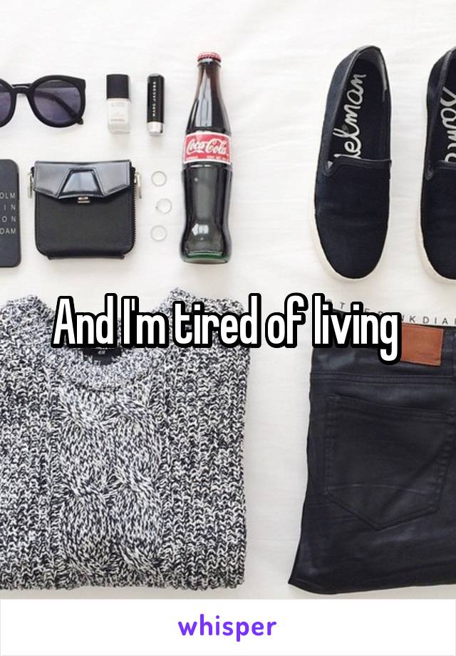 And I'm tired of living 