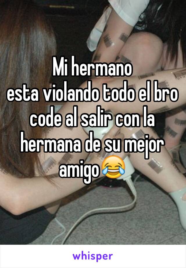 Mi hermano 
esta violando todo el bro code al salir con la hermana de su mejor amigo😂