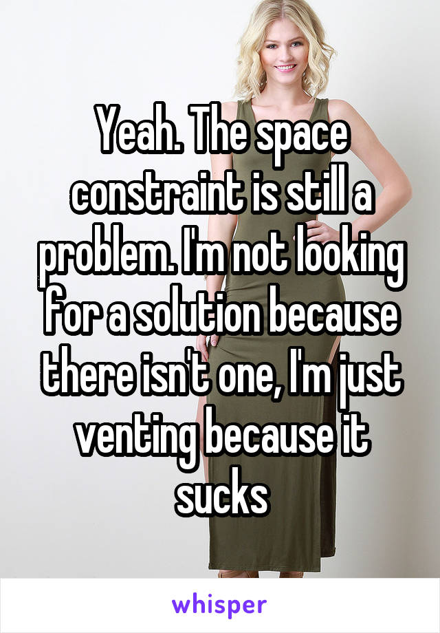 Yeah. The space constraint is still a problem. I'm not looking for a solution because there isn't one, I'm just venting because it sucks