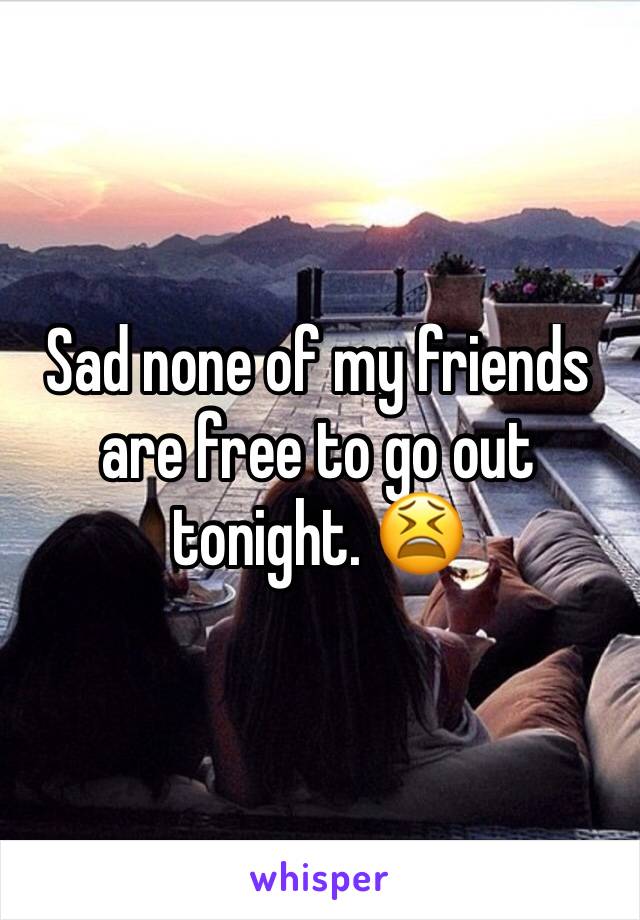 Sad none of my friends are free to go out tonight. 😫