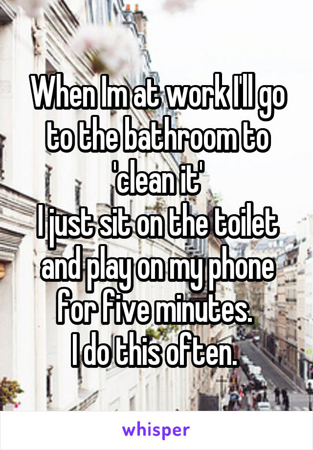 When Im at work I'll go to the bathroom to 'clean it'
I just sit on the toilet and play on my phone for five minutes. 
I do this often. 