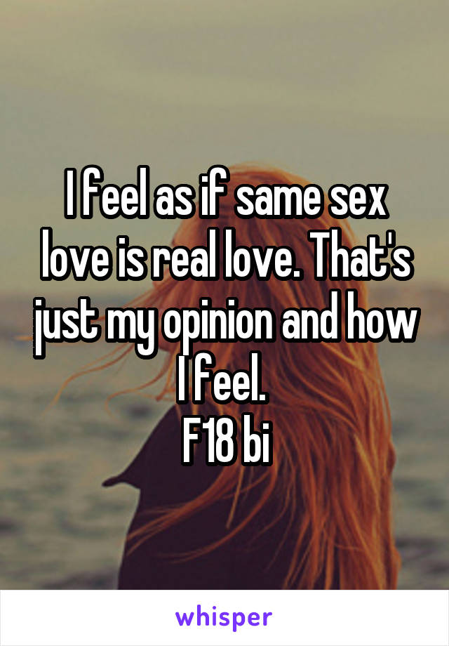 I feel as if same sex love is real love. That's just my opinion and how I feel. 
F18 bi