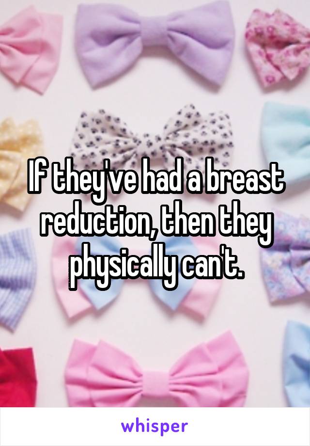 If they've had a breast reduction, then they physically can't.