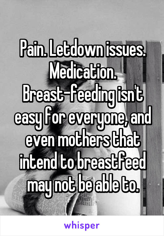 Pain. Letdown issues. Medication. Breast-feeding isn't easy for everyone, and even mothers that intend to breastfeed may not be able to.