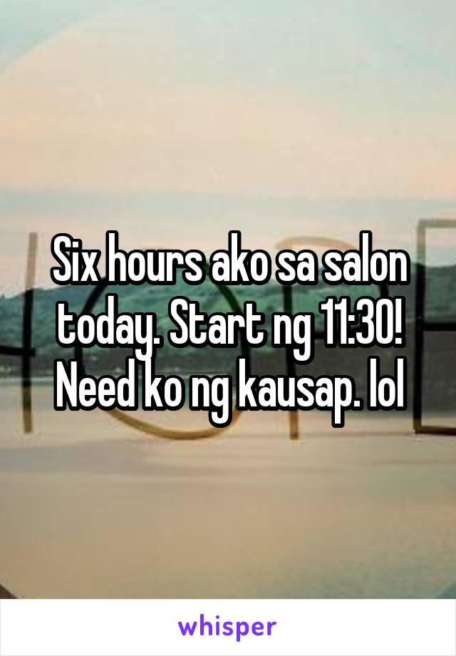 Six hours ako sa salon today. Start ng 11:30! Need ko ng kausap. lol