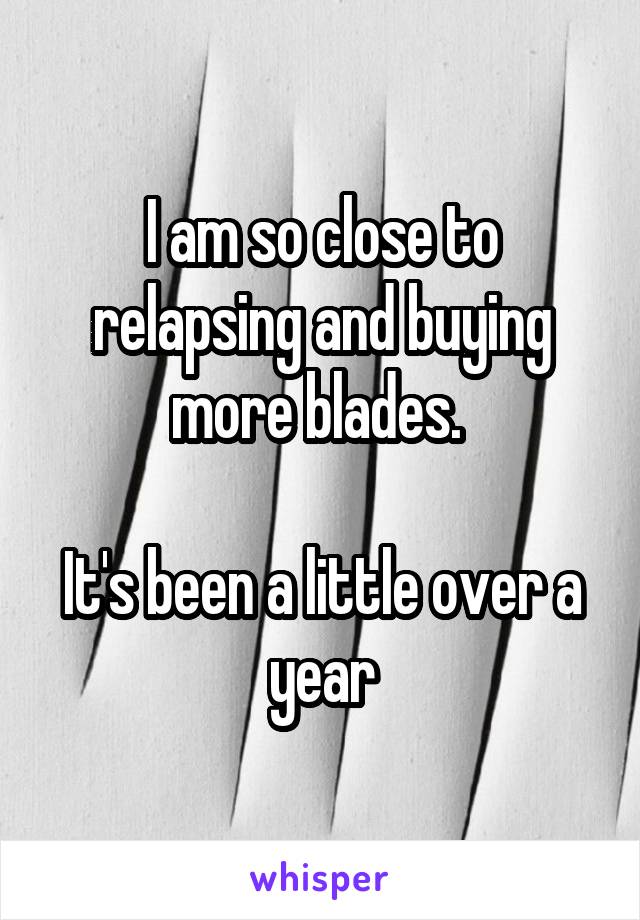 I am so close to relapsing and buying more blades. 

It's been a little over a year