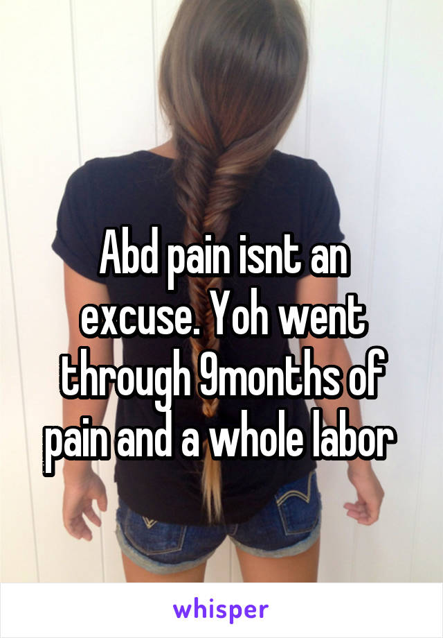 
Abd pain isnt an excuse. Yoh went through 9months of pain and a whole labor 