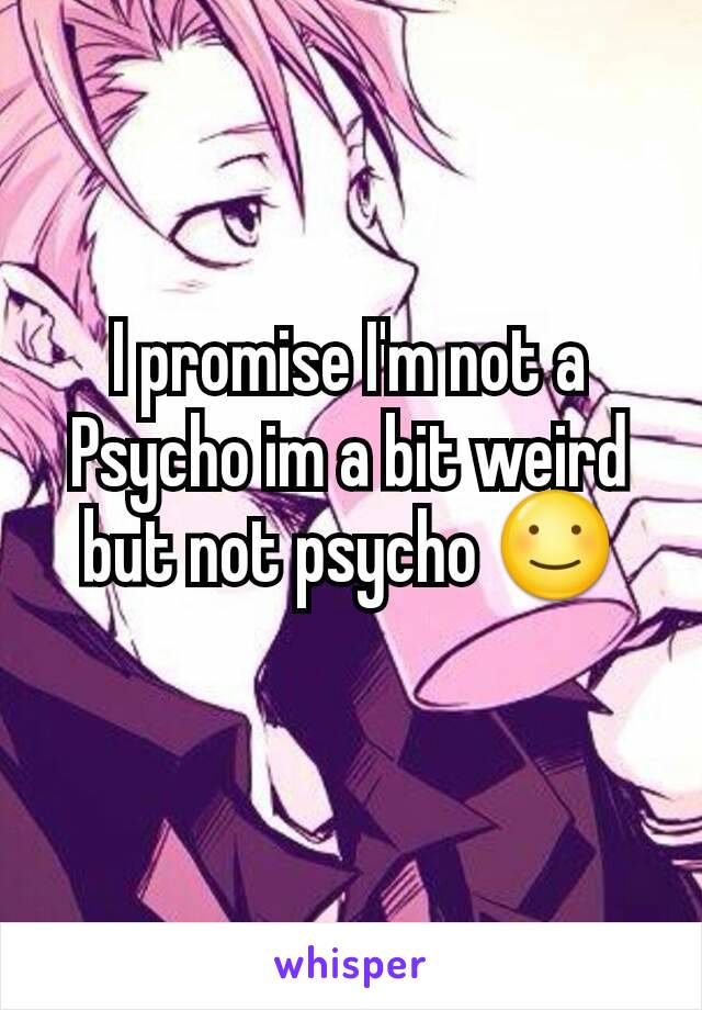 I promise I'm not a Psycho im a bit weird but not psycho ☺