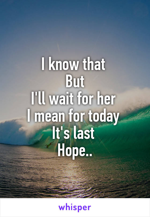 I know that 
But
I'll wait for her 
I mean for today 
It's last 
Hope..