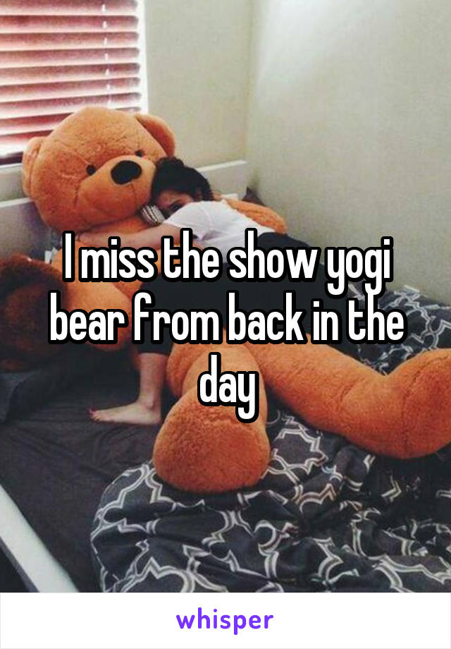 I miss the show yogi bear from back in the day