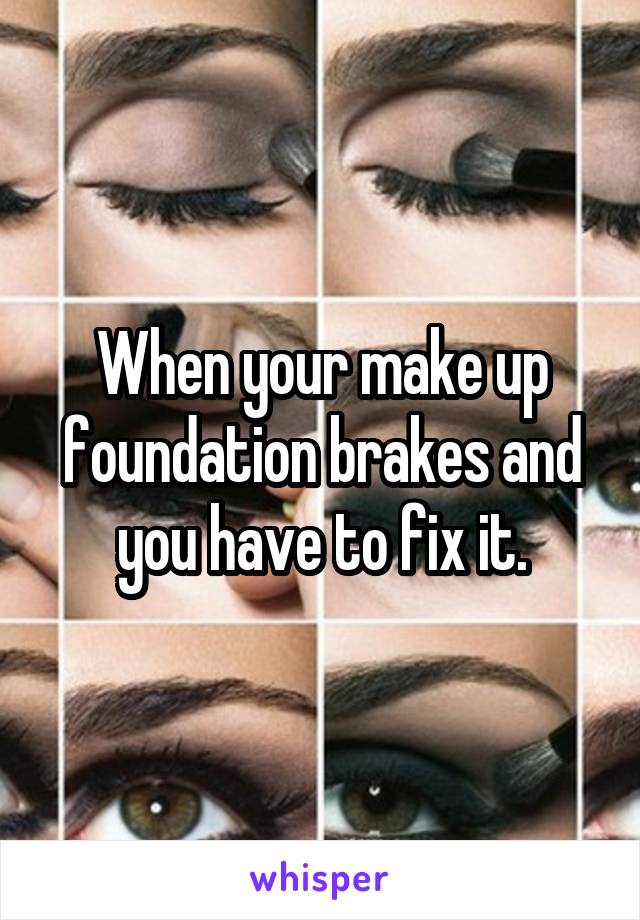 When your make up foundation brakes and you have to fix it.