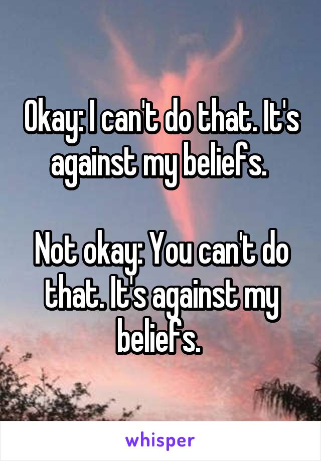 Okay: I can't do that. It's against my beliefs. 

Not okay: You can't do that. It's against my beliefs. 