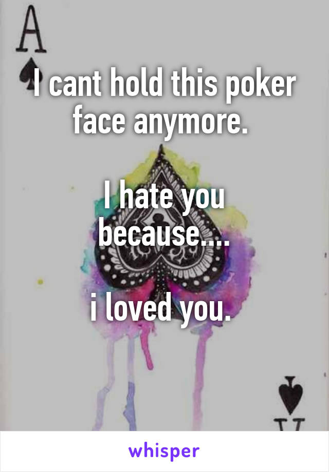 I cant hold this poker face anymore. 

I hate you
because....

i loved you. 

