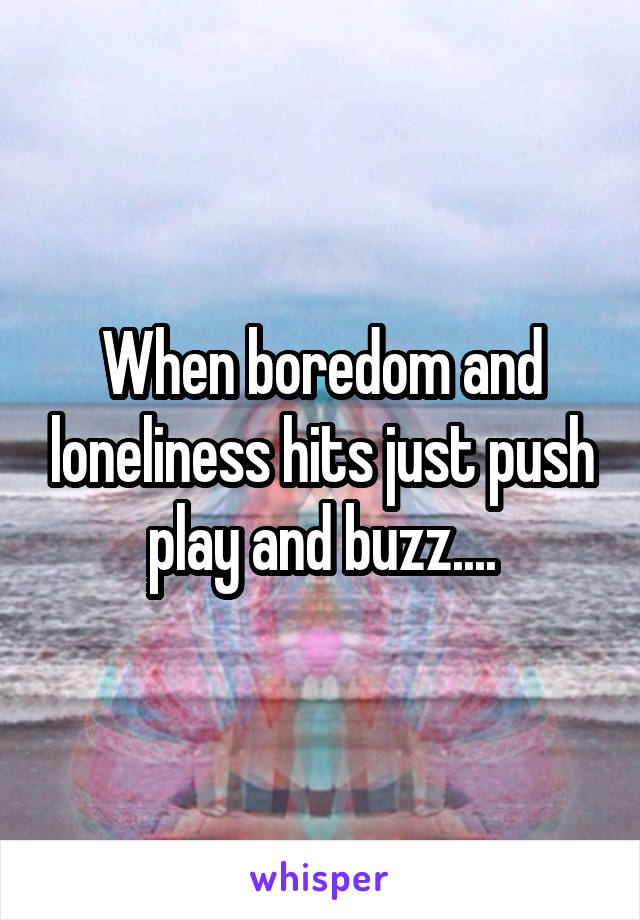 When boredom and loneliness hits just push play and buzz....