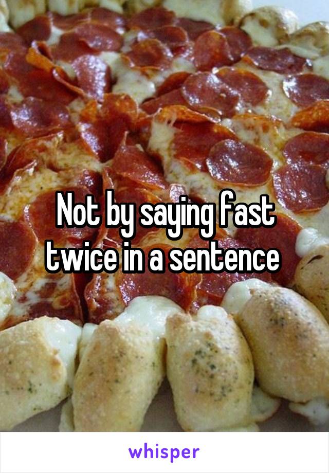 Not by saying fast twice in a sentence 