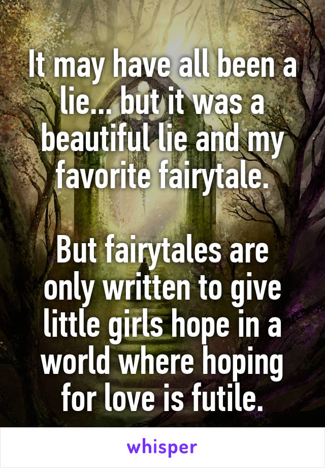 It may have all been a lie... but it was a beautiful lie and my favorite fairytale.

But fairytales are only written to give little girls hope in a world where hoping for love is futile.